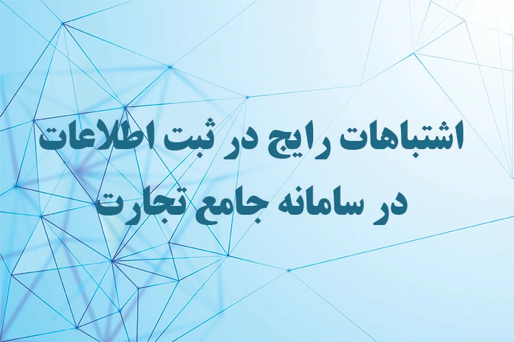 اشتباهات رایج در ثبت اطلاعات در سامانه جامع تجارت