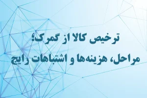 ترخیص کالا از گمرک؛ مراحل، هزینه‌ها و اشتباهات رایج